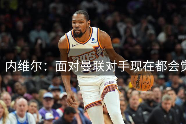 内维尔：面对曼联对手现在都会觉得自己有机会进球