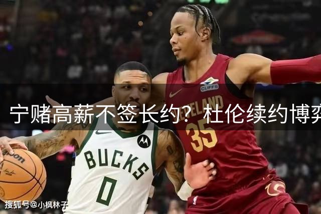 宁赌高薪不签长约？杜伦续约博弈或面临巨大风险
