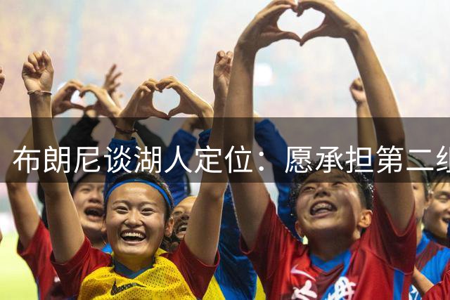 布朗尼谈湖人定位：愿承担第二组织重任 全面性是我的追求