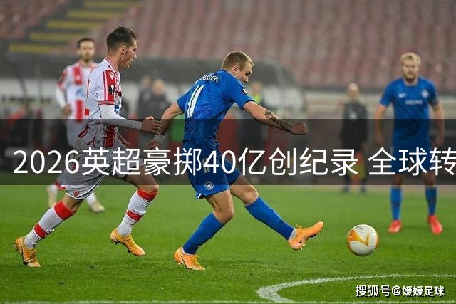 2026英超豪掷40亿创纪录 全球转会支出突破90亿